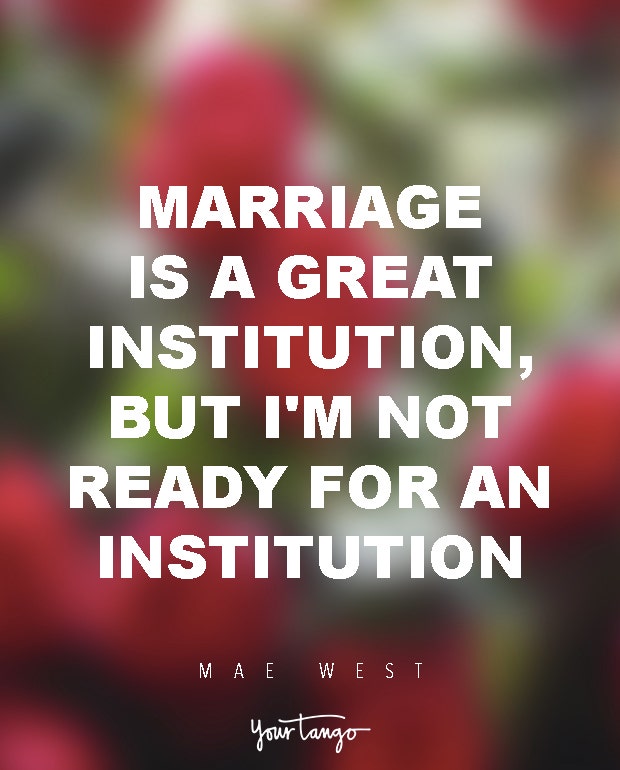 Marriage is a great institution, but I'm not ready for an institution. Mae West