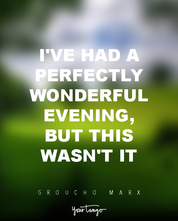 I've had a perfectly wonderful evening, but this wasn't it. Groucho Marx
