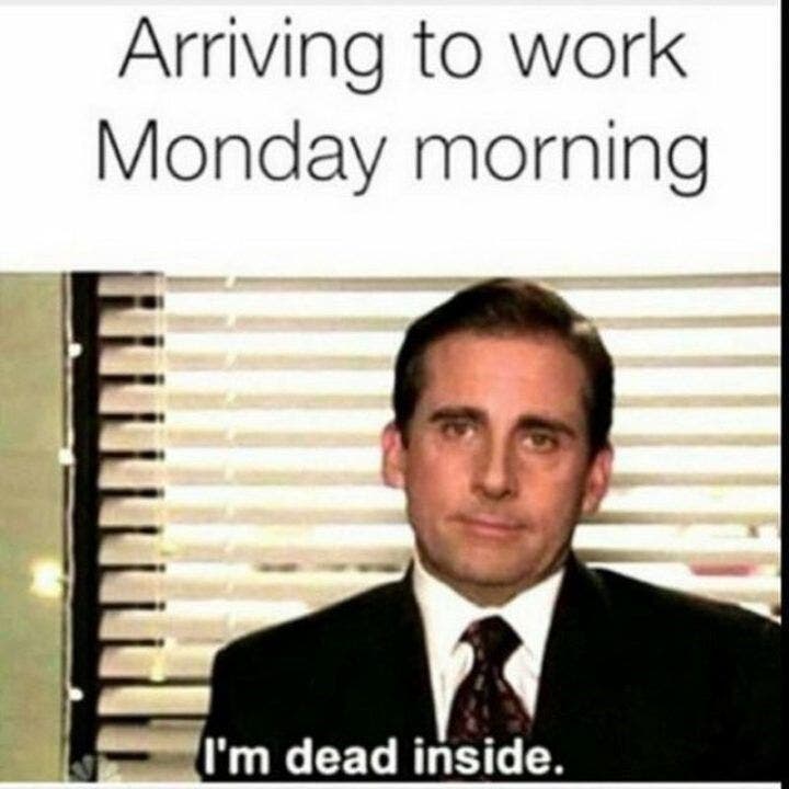 Arriving to work Monday morning: I'm dead inside.