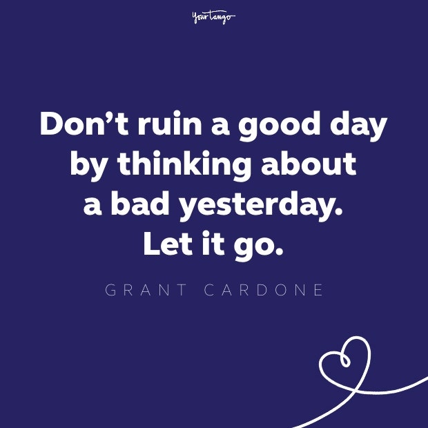 don't ruin a good day by thinking about a bad yesterday.